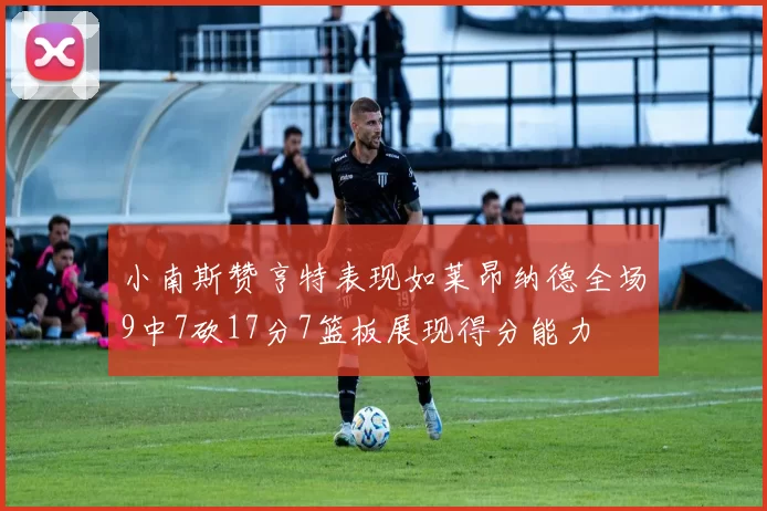 小南斯赞亨特表现如莱昂纳德全场9中7砍17分7篮板展现得分能力