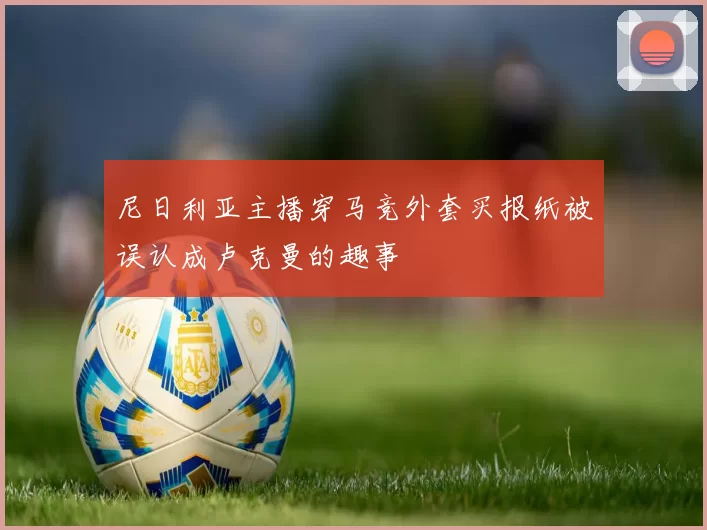 尼日利亚主播穿马竞外套买报纸被误认成卢克曼的趣事