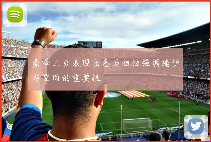 豪泽三分表现出色马祖拉强调掩护与空间的重要性