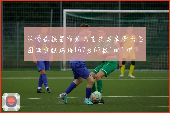 沃特森接替布劳恩首发后表现出色圆满贡献场均167分67板1断1帽