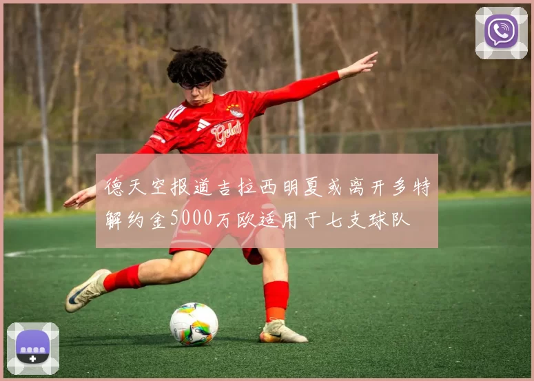 德天空报道吉拉西明夏或离开多特解约金5000万欧适用于七支球队