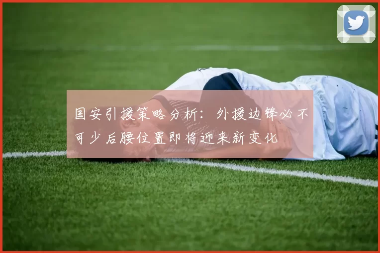 国安引援策略分析：外援边锋必不可少后腰位置即将迎来新变化