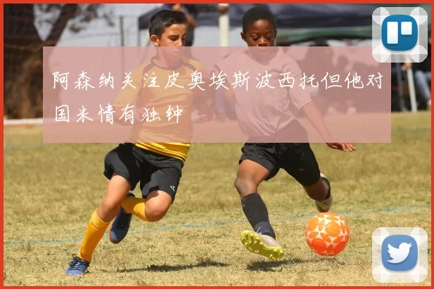 阿森纳关注皮奥埃斯波西托但他对国米情有独钟