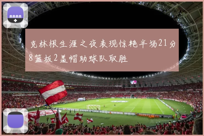 克林根生涯之夜表现惊艳半场21分8篮板2盖帽助球队取胜